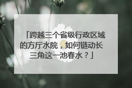 跨越三个省级行政区域的方厅水院，如何链动长三角这一池春水？