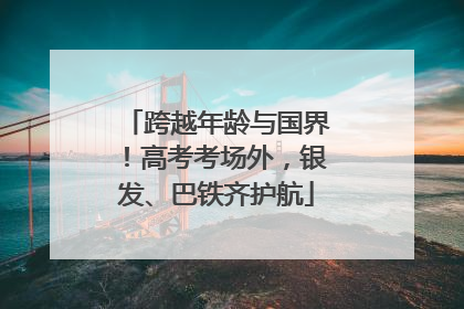 跨越年龄与国界！高考考场外，银发、巴铁齐护航