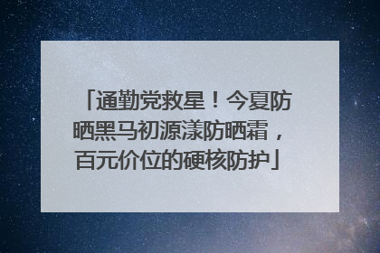 通勤党救星！今夏防晒黑马初源漾防晒霜，百元价位的硬核防护