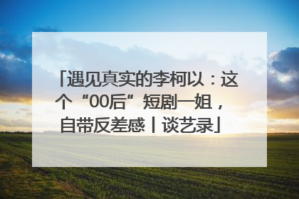 遇见真实的李柯以：这个“00后”短剧一姐，自带反差感丨谈艺录