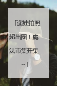 遛娃拍照超出圈！魔法市集开集~