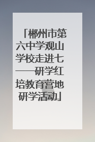 郴州市第六中学观山学校走进七一一研学红培教育营地研学活动