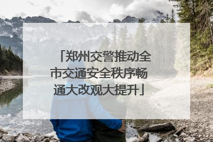 郑州交警推动全市交通安全秩序畅通大改观大提升