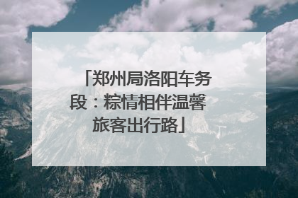郑州局洛阳车务段：粽情相伴温馨旅客出行路