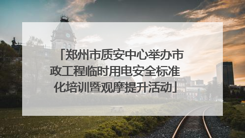 郑州市质安中心举办市政工程临时用电安全标准化培训暨观摩提升活动