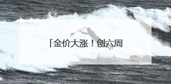 金价大涨！创六周来最大单周涨幅