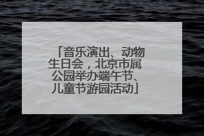 音乐演出、动物生日会，北京市属公园举办端午节、儿童节游园活动