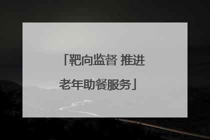靶向监督 推进老年助餐服务