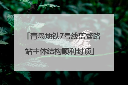 青岛地铁7号线蓝鳌路站主体结构顺利封顶