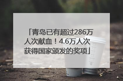 青岛已有超过286万人次献血！4.6万人次获得国家颁发的奖项