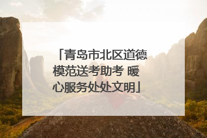 青岛市北区道德模范送考助考 暖心服务处处文明
