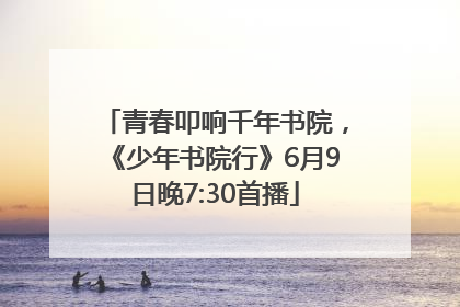 青春叩响千年书院，《少年书院行》6月9日晚7:30首播