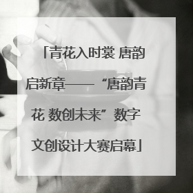 青花入时裳 唐韵启新章——“唐韵青花 数创未来”数字文创设计大赛启幕