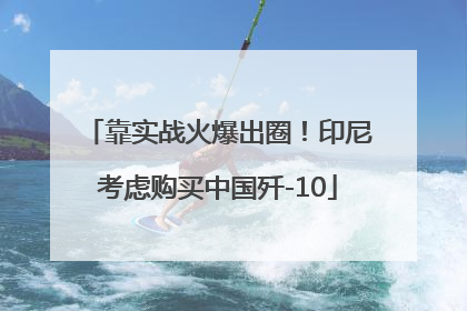 靠实战火爆出圈！印尼考虑购买中国歼-10