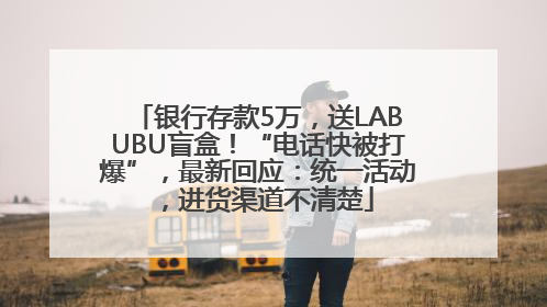 银行存款5万，送LABUBU盲盒！“电话快被打爆”，最新回应：统一活动，进货渠道不清楚