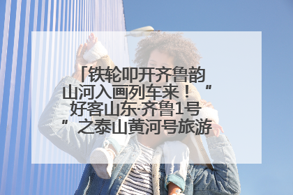 铁轮叩开齐鲁韵 山河入画列车来！“好客山东·齐鲁1号”之泰山黄河号旅游列车首发活动侧记