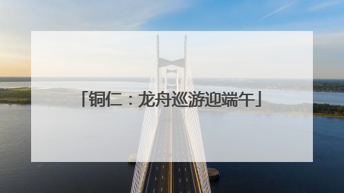 铜仁：龙舟巡游迎端午
