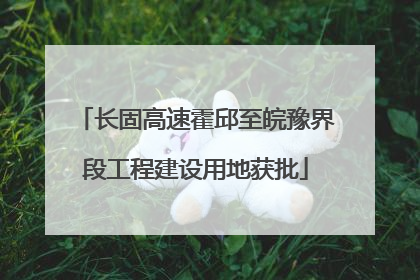 长固高速霍邱至皖豫界段工程建设用地获批