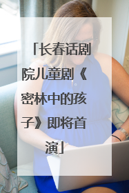 长春话剧院儿童剧《密林中的孩子》即将首演