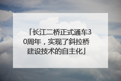 长江二桥正式通车30周年，实现了斜拉桥建设技术的自主化