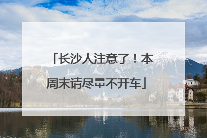 长沙人注意了！本周末请尽量不开车