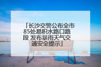 长沙交警公布全市85处易积水路口路段 发布暴雨天气交通安全提示