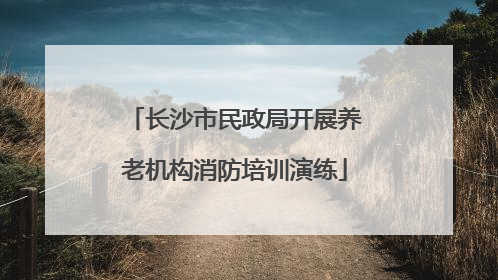 长沙市民政局开展养老机构消防培训演练