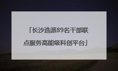 长沙选派89名干部联点服务高能级科创平台
