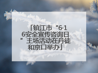 镇江市“6·16安全宣传咨询日”主场活动在丹徒和京口举办