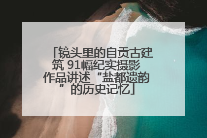 镜头里的自贡古建筑 91幅纪实摄影作品讲述“盐都遗韵”的历史记忆