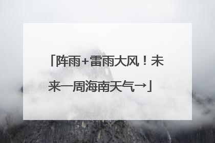 阵雨+雷雨大风！未来一周海南天气→
