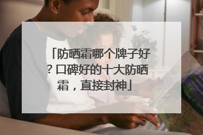防晒霜哪个牌子好？口碑好的十大防晒霜，直接封神