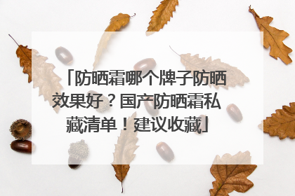 防晒霜哪个牌子防晒效果好？国产防晒霜私藏清单！建议收藏