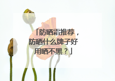 防晒霜推荐，防晒什么牌子好用晒不黑？