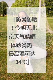 防暑防晒！今明天北京天气晴晒体感炎热 最高温可达34℃