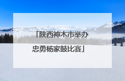 陕西神木市举办忠勇杨家鼓比赛