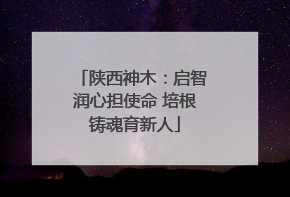 陕西神木：启智润心担使命 培根铸魂育新人