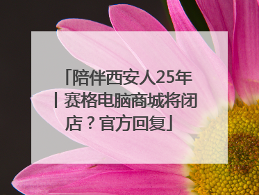 陪伴西安人25年丨赛格电脑商城将闭店？官方回复