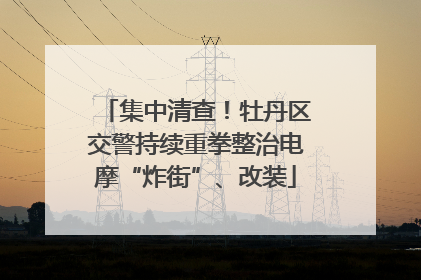 集中清查！牡丹区交警持续重拳整治电摩“炸街”、改装