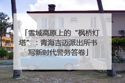 雪域高原上的“枫桥灯塔”：青海吉迈派出所书写新时代警务答卷
