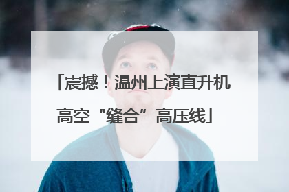 震撼！温州上演直升机高空“缝合”高压线