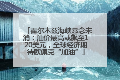霍尔木兹海峡悬念未消：油价最高或飙至120美元，全球经济期待欧佩克“加油”