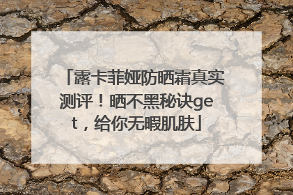 露卡菲娅防晒霜真实测评！晒不黑秘诀get，给你无暇肌肤