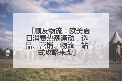 顺友物流：欧美夏日消费热潮涌动，选品、营销、物流一站式攻略来袭
