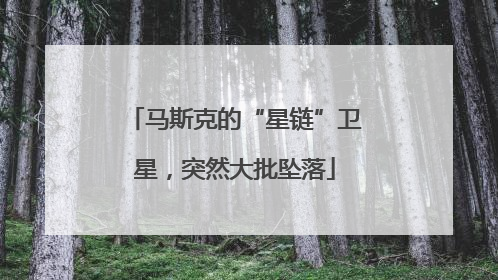马斯克的“星链”卫星，突然大批坠落