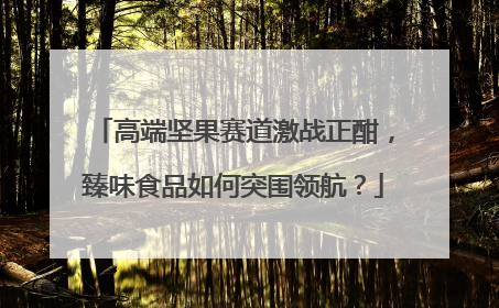高端坚果赛道激战正酣，臻味食品如何突围领航？