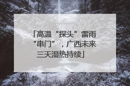 高温“探头”雷雨“串门”，广西未来三天湿热持续