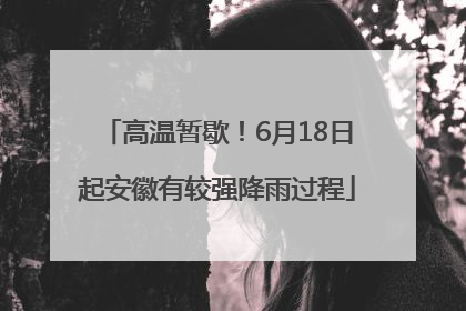 高温暂歇！6月18日起安徽有较强降雨过程