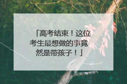 高考结束！这位考生最想做的事竟然是带孩子！