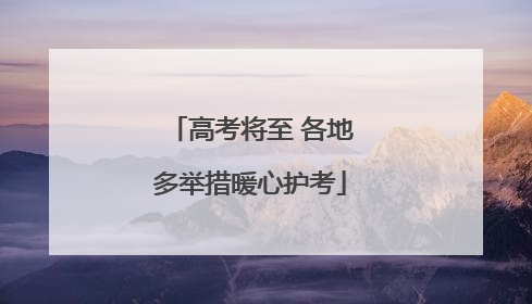 高考将至 各地多举措暖心护考